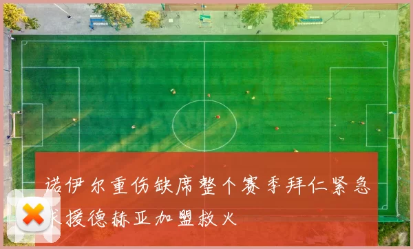 诺伊尔重伤缺席整个赛季拜仁紧急求援德赫亚加盟救火