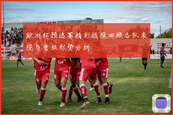 欧洲杯预选赛精彩战报回顾各队表现与晋级形势分析