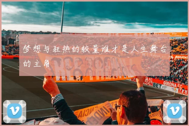 梦想与狂热的较量谁才是人生舞台的主角
