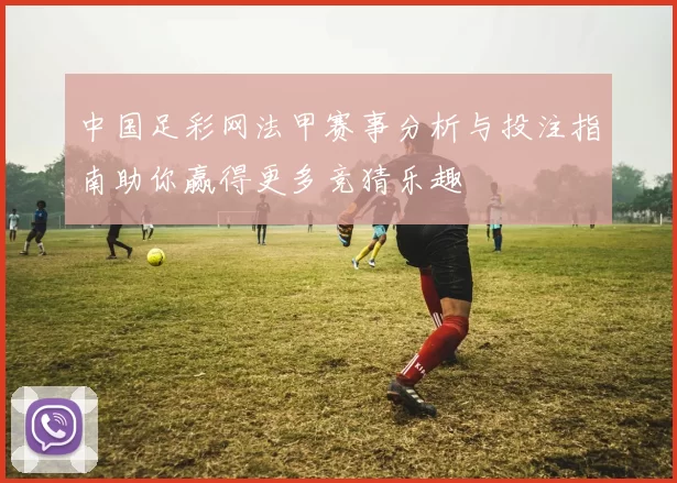 中国足彩网法甲赛事分析与投注指南助你赢得更多竞猜乐趣