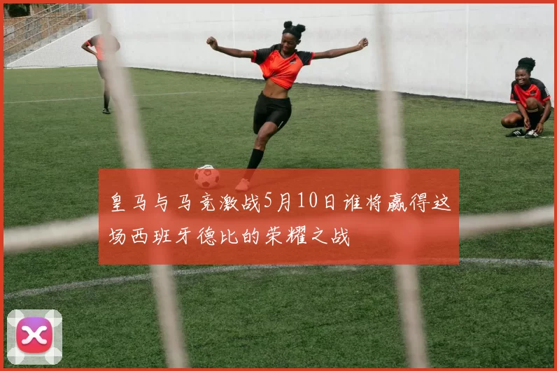皇马与马竞激战5月10日谁将赢得这场西班牙德比的荣耀之战