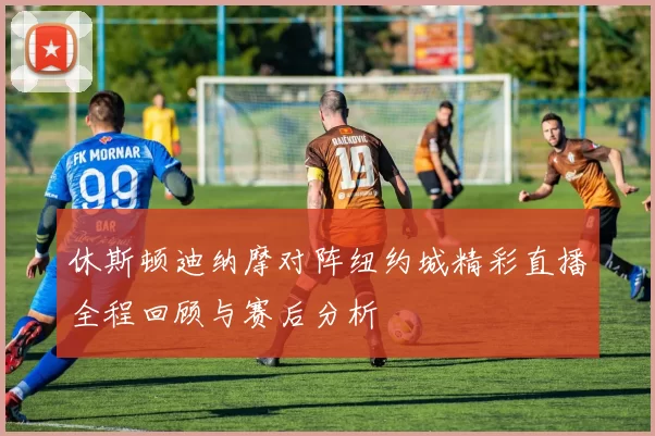休斯顿迪纳摩对阵纽约城精彩直播全程回顾与赛后分析