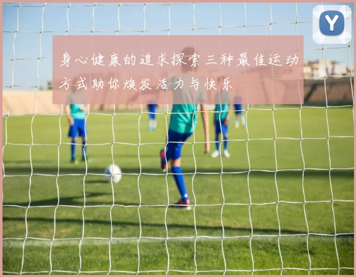 身心健康的追求探索三种最佳运动方式助你焕发活力与快乐