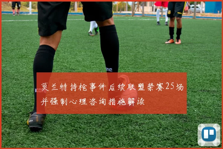 莫兰特持枪事件后续联盟禁赛25场并强制心理咨询措施解读