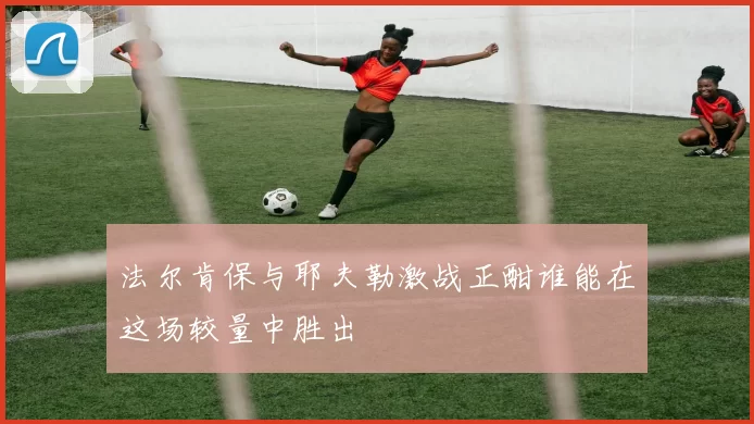 法尔肯保与耶夫勒激战正酣谁能在这场较量中胜出