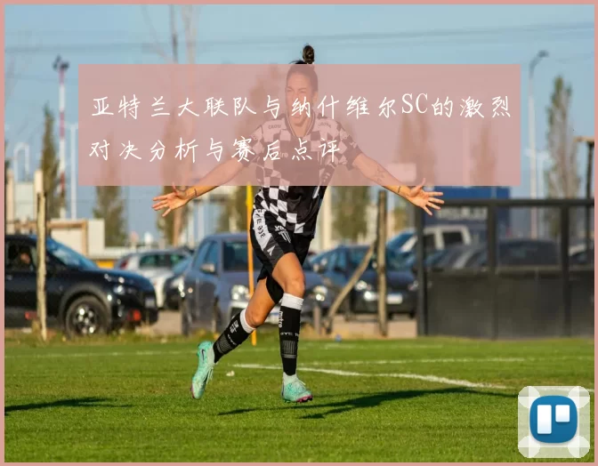 亚特兰大联队与纳什维尔SC的激烈对决分析与赛后点评